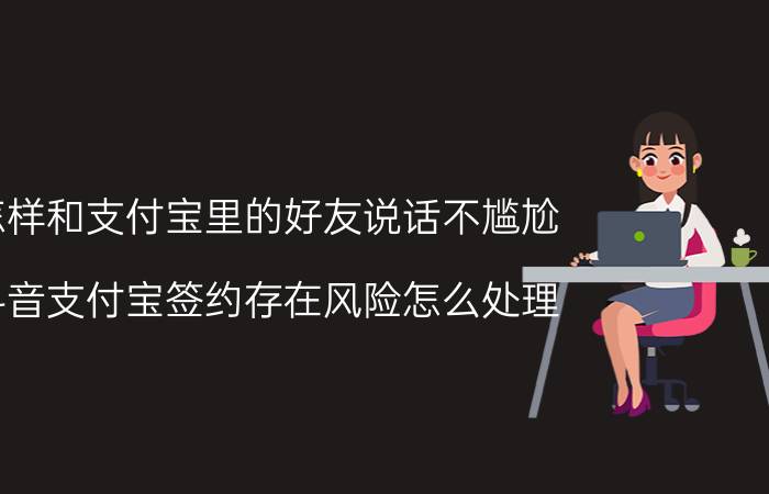 怎样和支付宝里的好友说话不尴尬 抖音支付宝签约存在风险怎么处理？